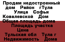 Продам недостроенный дом › Район ­ гТула  › Улица ­ Софьи Ковалевской › Дом ­ 28 › Общая площадь дома ­ 232 › Площадь участка ­ 900 › Цена ­ 4 200 000 - Тульская обл., Тула г. Недвижимость » Дома, коттеджи, дачи продажа   . Тульская обл.,Тула г.